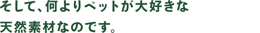 そして、何よりペットが大好きな天然素材なのです。