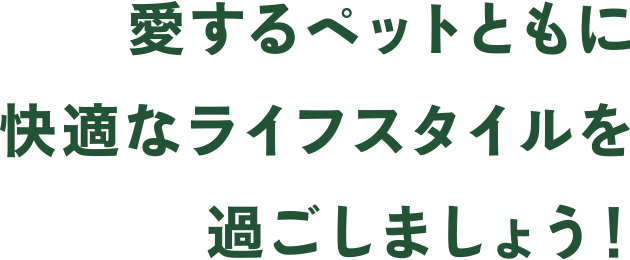 愛するペットともに快適なライフスタイルを過ごしましょう！