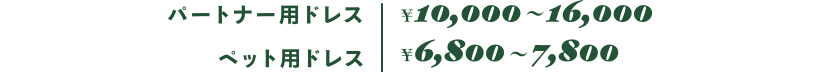 パートナー用ドレス ￥7,800~16,000 / ペット用ドレス ￥6,800~7,800