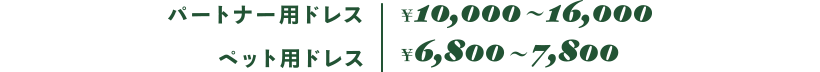 パートナー用ドレス ￥7,800~16,000 / ペット用ドレス ￥6,800~7,800